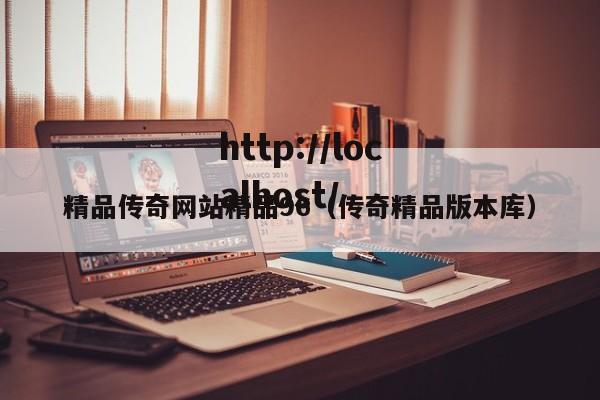 精品传奇网站精品96(传奇精品版本库)